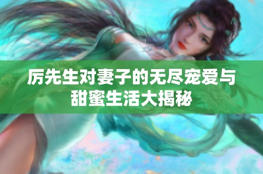 厉先生对妻子的无尽宠爱与甜蜜生活大揭秘