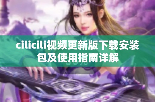 cilicili视频更新版下载安装包及使用指南详解