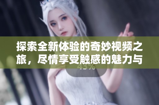 探索全新体验的奇妙视频之旅，尽情享受触感的魅力与乐趣