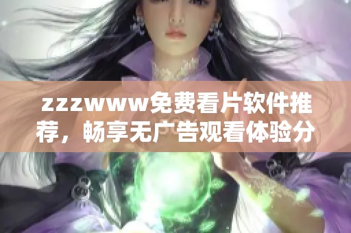 zzzwww免费看片软件推荐，畅享无广告观看体验分享