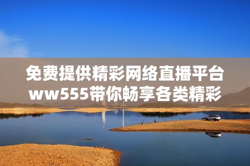 免费提供精彩网络直播平台ww555带你畅享各类精彩节目