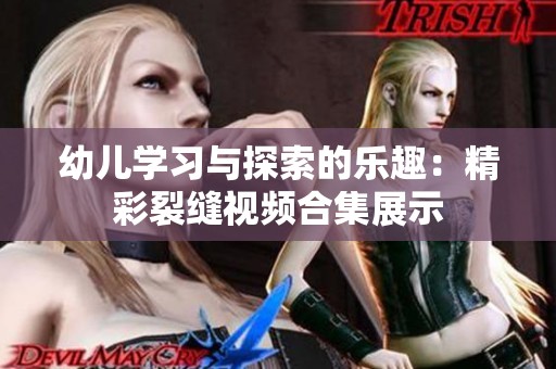 幼儿学习与探索的乐趣：精彩裂缝视频合集展示
