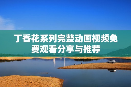 丁香花系列完整动画视频免费观看分享与推荐
