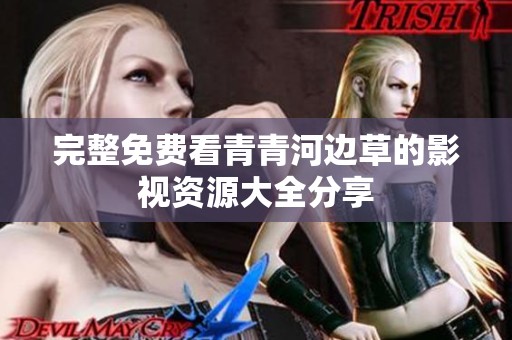 完整免费看青青河边草的影视资源大全分享