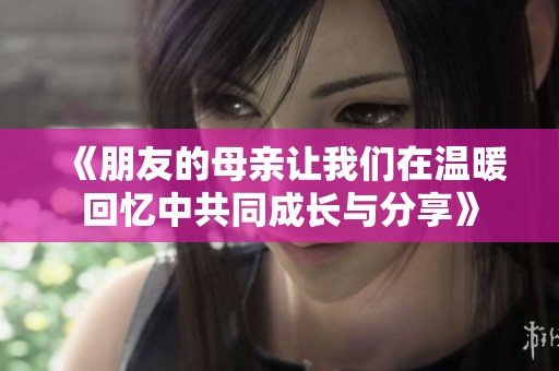 《朋友的母亲让我们在温暖回忆中共同成长与分享》