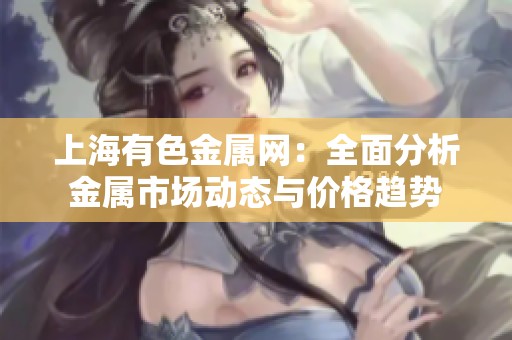 上海有色金属网：全面分析金属市场动态与价格趋势