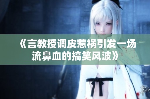 《言教授调皮惹祸引发一场流鼻血的搞笑风波》