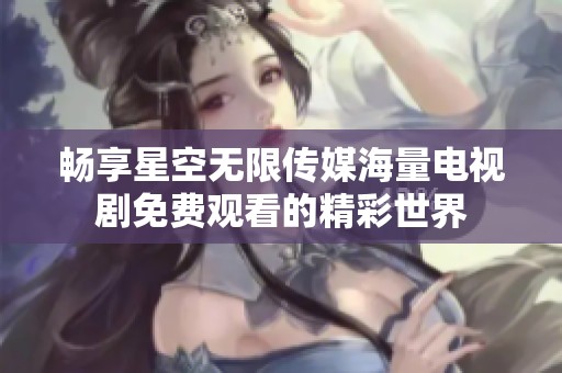 畅享星空无限传媒海量电视剧免费观看的精彩世界