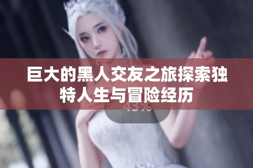 巨大的黑人交友之旅探索独特人生与冒险经历