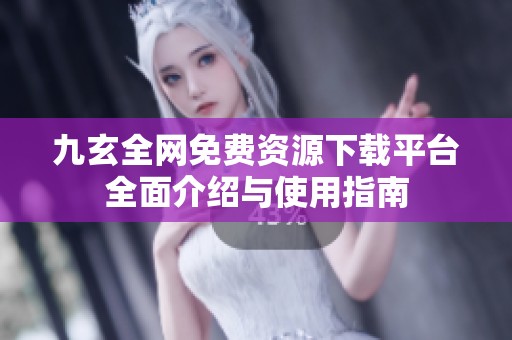 九玄全网免费资源下载平台全面介绍与使用指南
