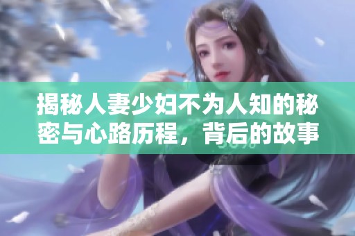 揭秘人妻少妇不为人知的秘密与心路历程，背后的故事引人深思