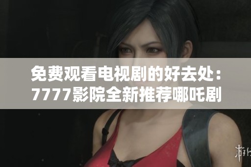 免费观看电视剧的好去处：7777影院全新推荐哪吒剧集详细介绍