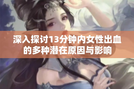 深入探讨13分钟内女性出血的多种潜在原因与影响