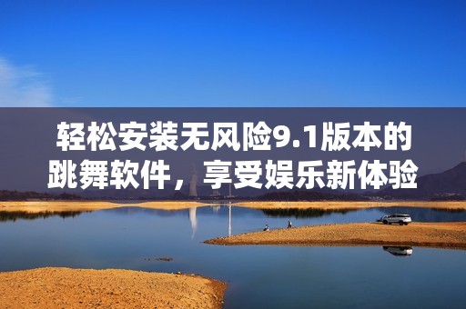 轻松安装无风险9.1版本的跳舞软件，享受娱乐新体验