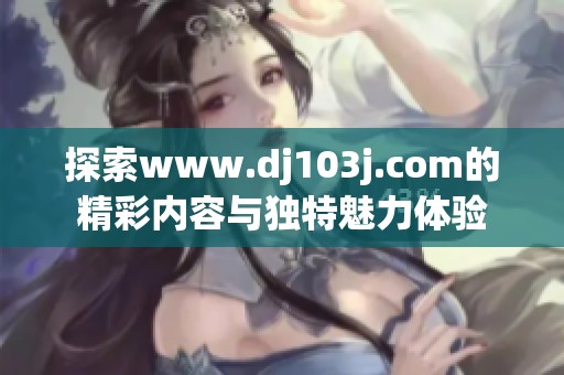探索www.dj103j.com的精彩内容与独特魅力体验