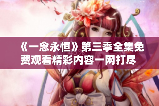 《一念永恒》第三季全集免费观看精彩内容一网打尽 