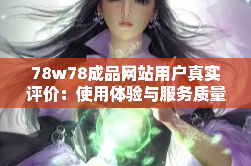 78w78成品网站用户真实评价：使用体验与服务质量详尽分析