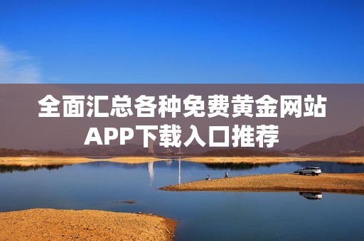 全面汇总各种免费黄金网站APP下载入口推荐