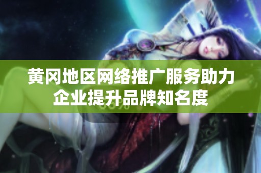 黄冈地区网络推广服务助力企业提升品牌知名度