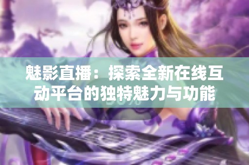 魅影直播：探索全新在线互动平台的独特魅力与功能