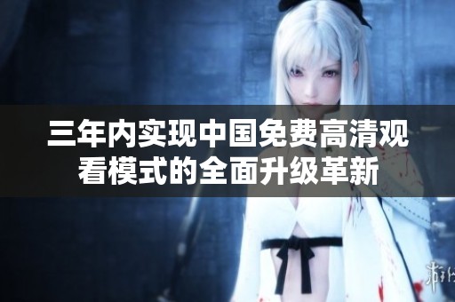 三年内实现中国免费高清观看模式的全面升级革新
