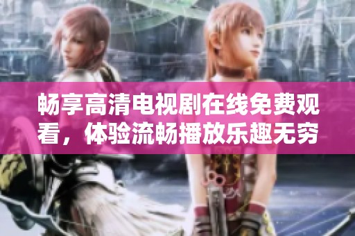 畅享高清电视剧在线免费观看，体验流畅播放乐趣无穷