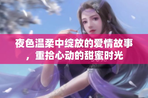 夜色温柔中绽放的爱情故事，重拾心动的甜蜜时光