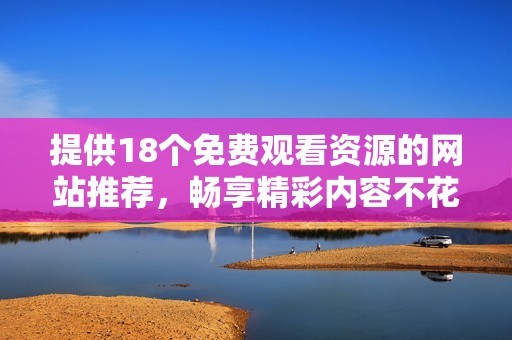 提供18个免费观看资源的网站推荐，畅享精彩内容不花一分钱