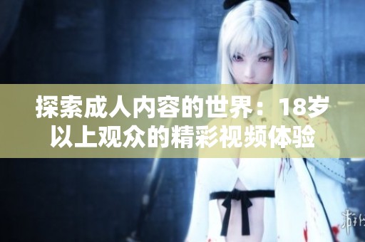 探索成人内容的世界：18岁以上观众的精彩视频体验