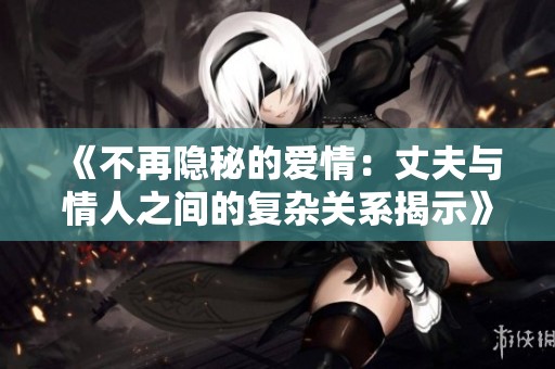 《不再隐秘的爱情：丈夫与情人之间的复杂关系揭示》