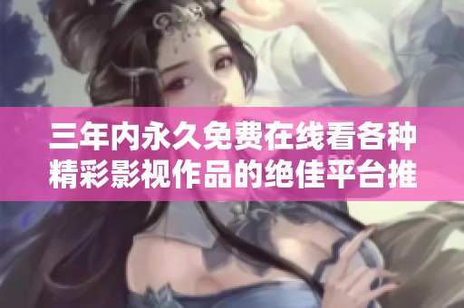 三年内永久免费在线看各种精彩影视作品的绝佳平台推荐