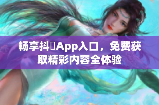 畅享抖抈App入口，免费获取精彩内容全体验