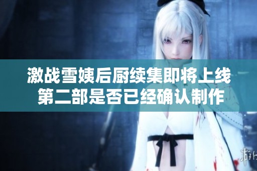 激战雪姨后厨续集即将上线 第二部是否已经确认制作呢