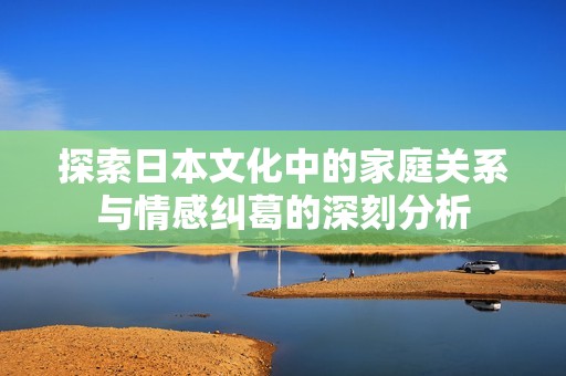 探索日本文化中的家庭关系与情感纠葛的深刻分析