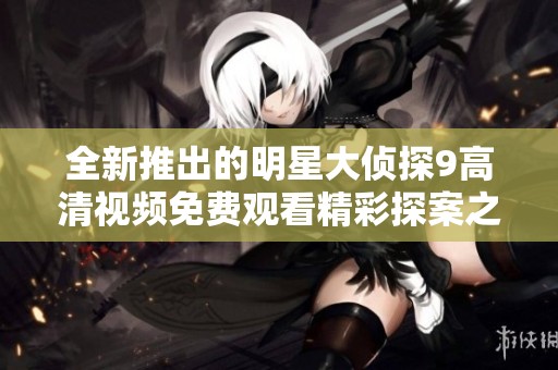 全新推出的明星大侦探9高清视频免费观看精彩探案之旅开启了