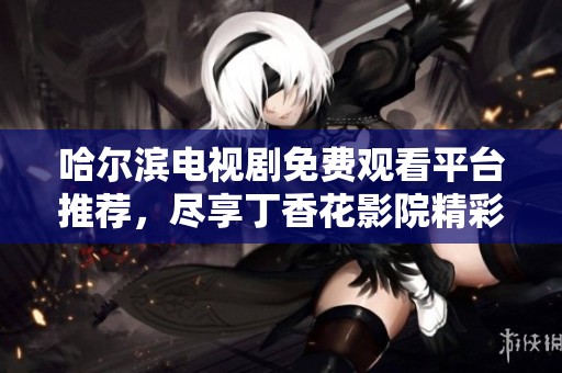 哈尔滨电视剧免费观看平台推荐，尽享丁香花影院精彩内容