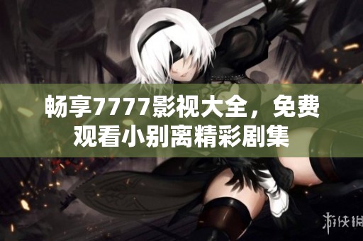 畅享7777影视大全，免费观看小别离精彩剧集
