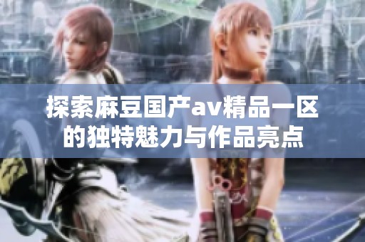 探索麻豆国产av精品一区的独特魅力与作品亮点