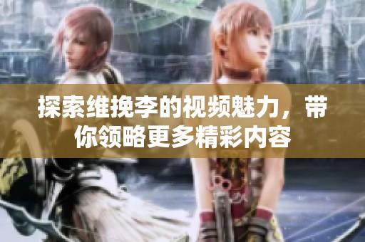 探索维挽李的视频魅力，带你领略更多精彩内容