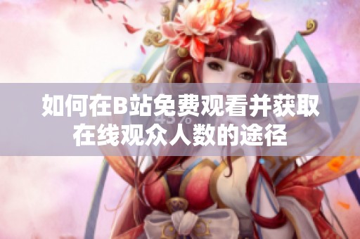 如何在B站免费观看并获取在线观众人数的途径