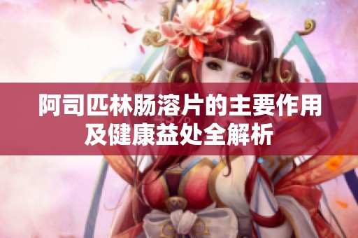 阿司匹林肠溶片的主要作用及健康益处全解析