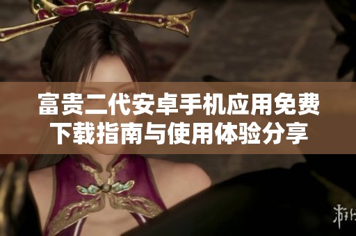 富贵二代安卓手机应用免费下载指南与使用体验分享