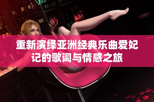 重新演绎亚洲经典乐曲爱妃记的歌词与情感之旅