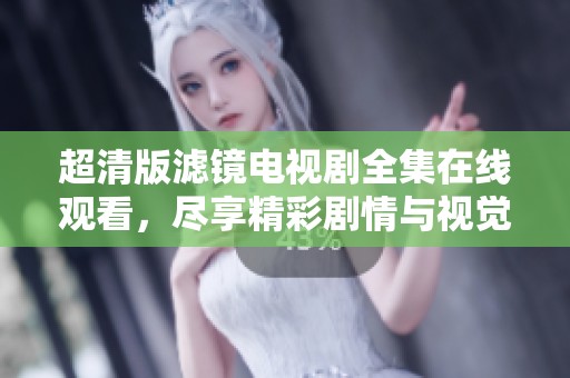 超清版滤镜电视剧全集在线观看，尽享精彩剧情与视觉盛宴