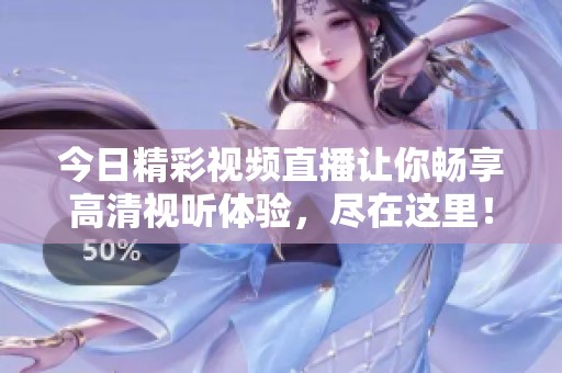 今日精彩视频直播让你畅享高清视听体验，尽在这里！