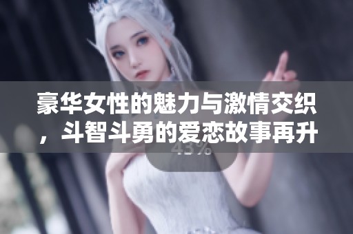 豪华女性的魅力与激情交织，斗智斗勇的爱恋故事再升级