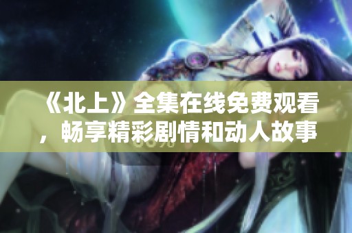 《北上》全集在线免费观看，畅享精彩剧情和动人故事体验