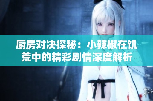 厨房对决探秘：小辣椒在饥荒中的精彩剧情深度解析
