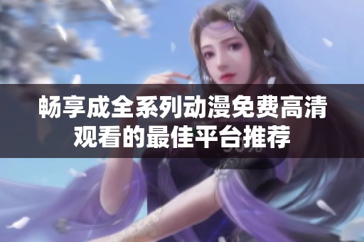畅享成全系列动漫免费高清观看的最佳平台推荐