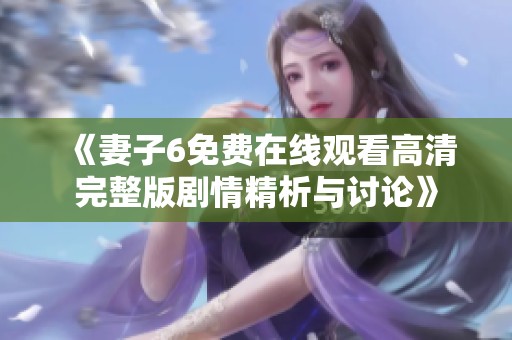《妻子6免费在线观看高清完整版剧情精析与讨论》